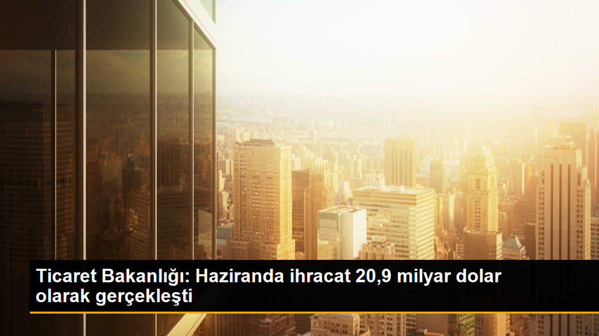 2023 Haziran Ayında İhracat 20,9 Milyar Dolar Olarak Gerçekleşti