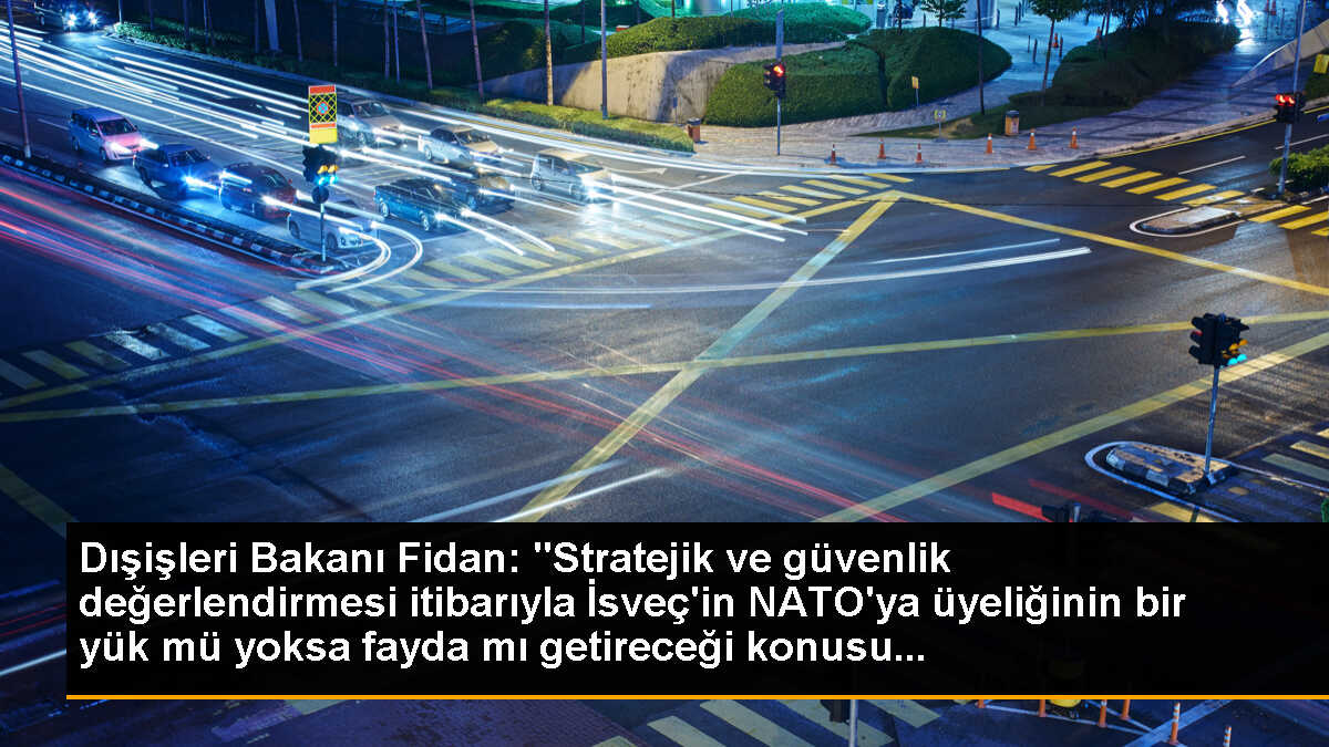 Dışişleri Bakanı Fidan: "Stratejik ve güvenlik değerlendirmesi itibarıyla İsveç\'in NATO\'ya üyeliğinin bir yük mü yoksa fayda mı getireceği konusu...