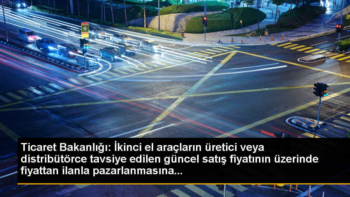 Ticaret Bakanlığı: İkinci el araçların üretici veya distribütörce tavsiye edilen güncel satış fiyatının üzerinde fiyattan ilanla pazarlanmasına...