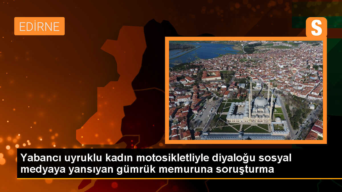 Edirne\'de Gümrük Memuru ile Yabancı Uyruklu Kadın Arasındaki Diyalog Nedeniyle Soruşturma Başlatıldı