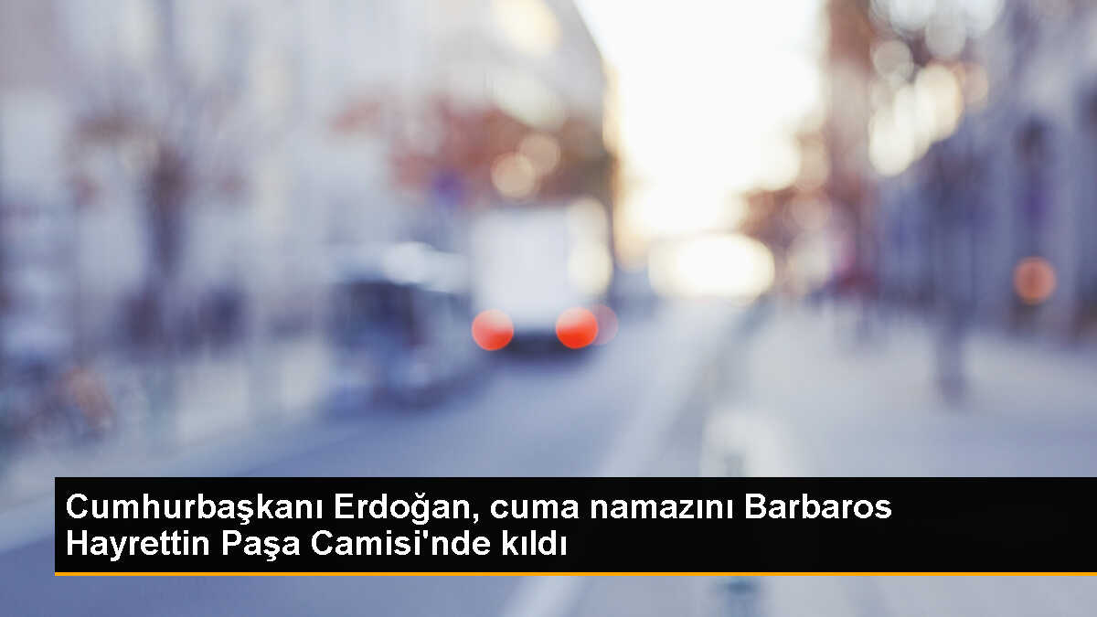 Cumhurbaşkanı Erdoğan Cuma Namazını Barbaros Hayrettin Paşa Camisi\'nde Kıldı