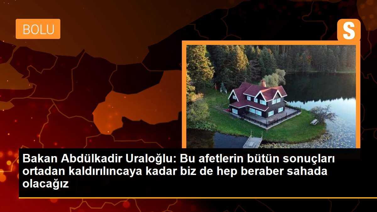 Bakan Abdülkadir Uraloğlu: Bu afetlerin bütün sonuçları ortadan kaldırılıncaya kadar biz de hep beraber sahada olacağız