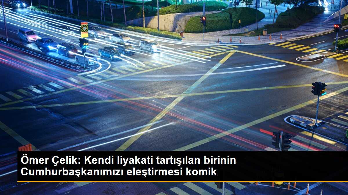 Ömer Çelik: Kendi liyakati tartışılan birinin Cumhurbaşkanımızı eleştirmesi komik