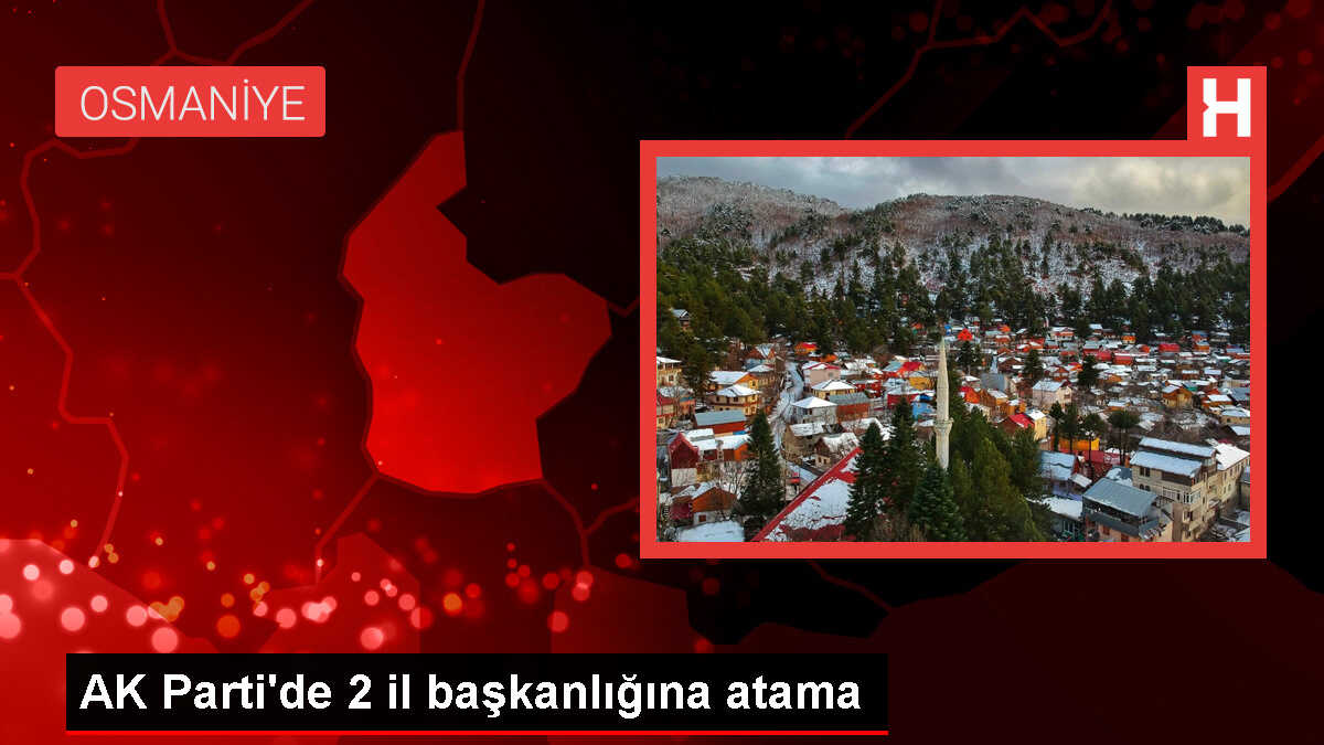 AK Parti'de Tokat ve Osmaniye il başkanlıklarına atama yapıldı