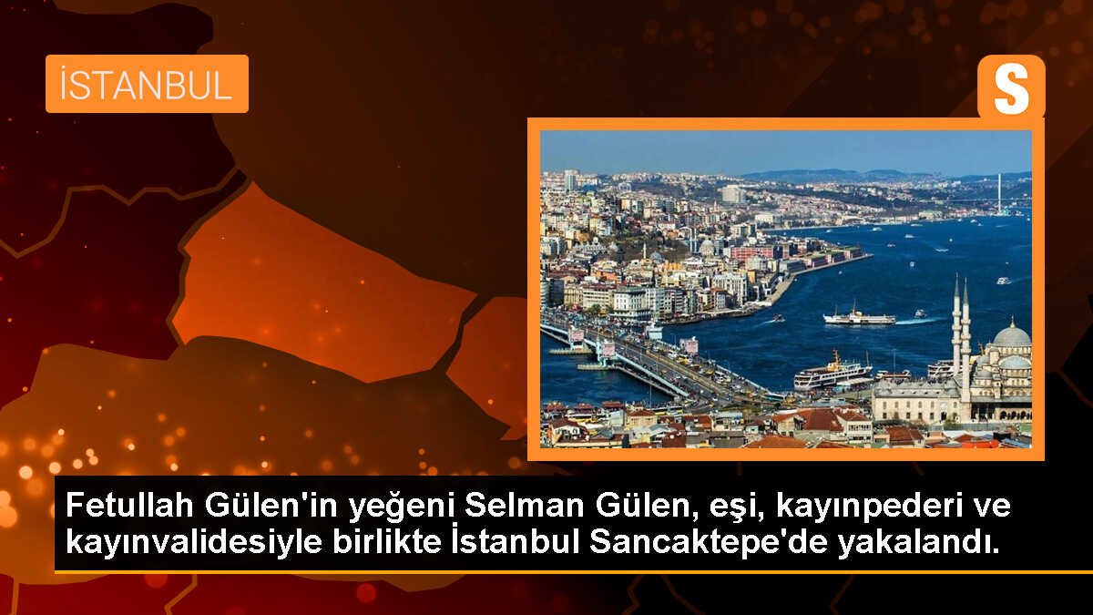 Fetullah Gülen\'in yeğeni Selman Gülen, eşi, kayınpederi ve kayınvalidesiyle birlikte İstanbul Sancaktepe\'de yakalandı.