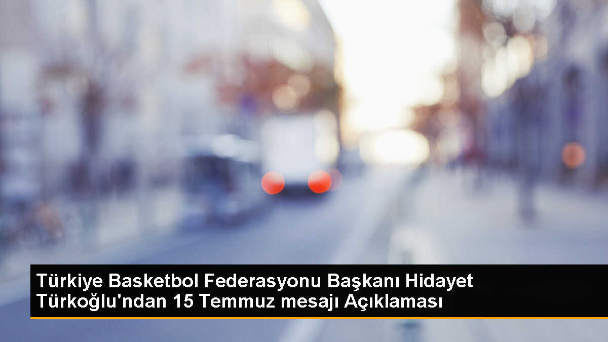 TBF Başkanı Hidayet Türkoğlu: 15 Temmuz, tarihin akışını değiştiren bir gün