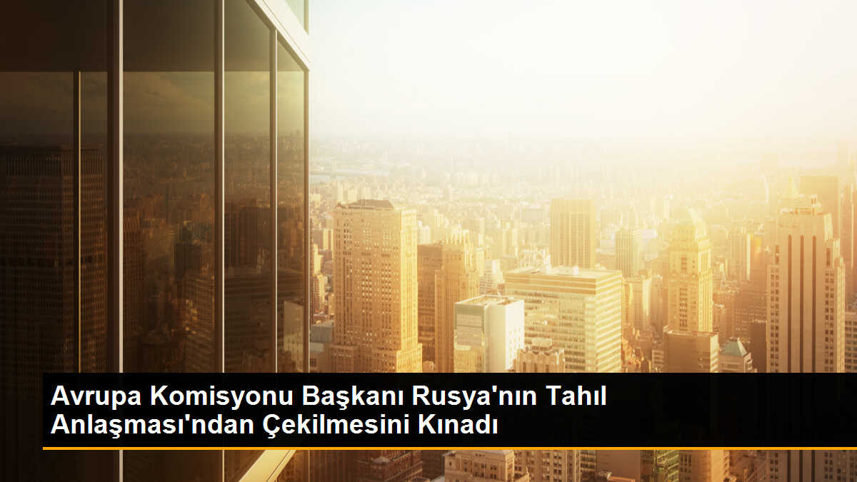 Avrupa Komisyonu Başkanı, Rusya\'nın Karadeniz Tahıl Anlaşması\'ndan çekilmesini kınadı