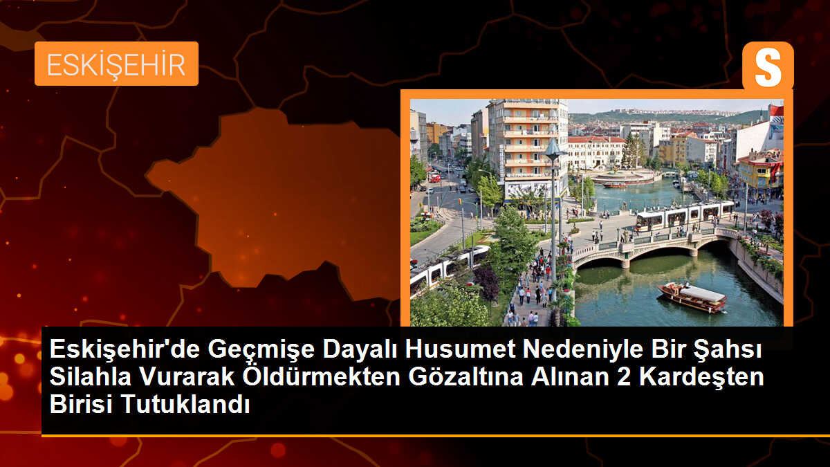 Eskişehir\'de Geçmişe Dayalı Husumet Nedeniyle Bir Şahsı Silahla Vurarak Öldürmekten Gözaltına Alınan 2 Kardeşten Birisi Tutuklandı