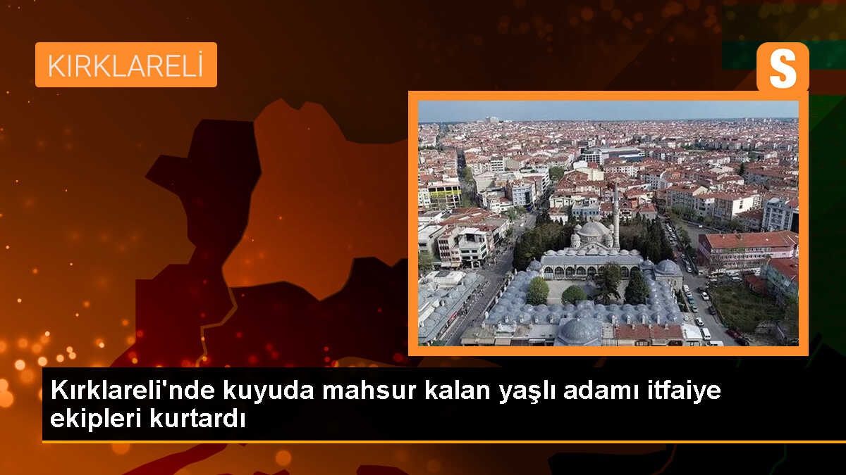 Lüleburgaz\'da kuyuda mahsur kalan yaşlı adam kurtarıldı