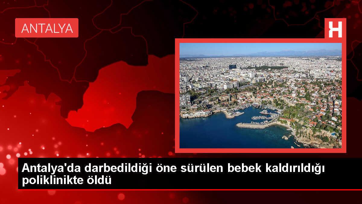 Antalya'da darbedildiği iddia edilen bebek hayatını kaybetti