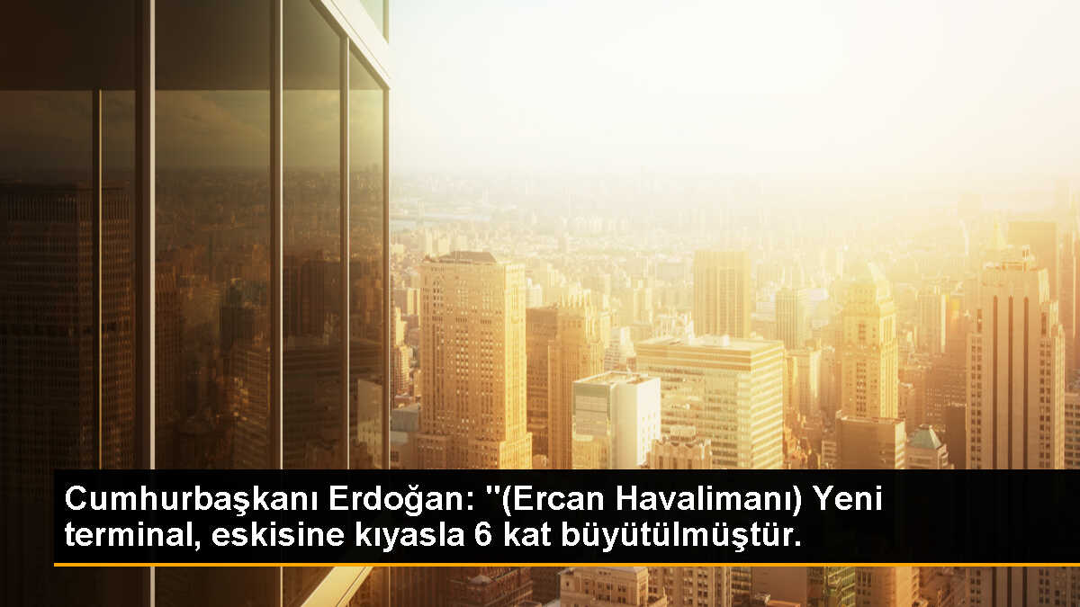 Cumhurbaşkanı Erdoğan: "(Ercan Havalimanı) Yeni terminal, eskisine kıyasla 6 kat büyütülmüştür.
