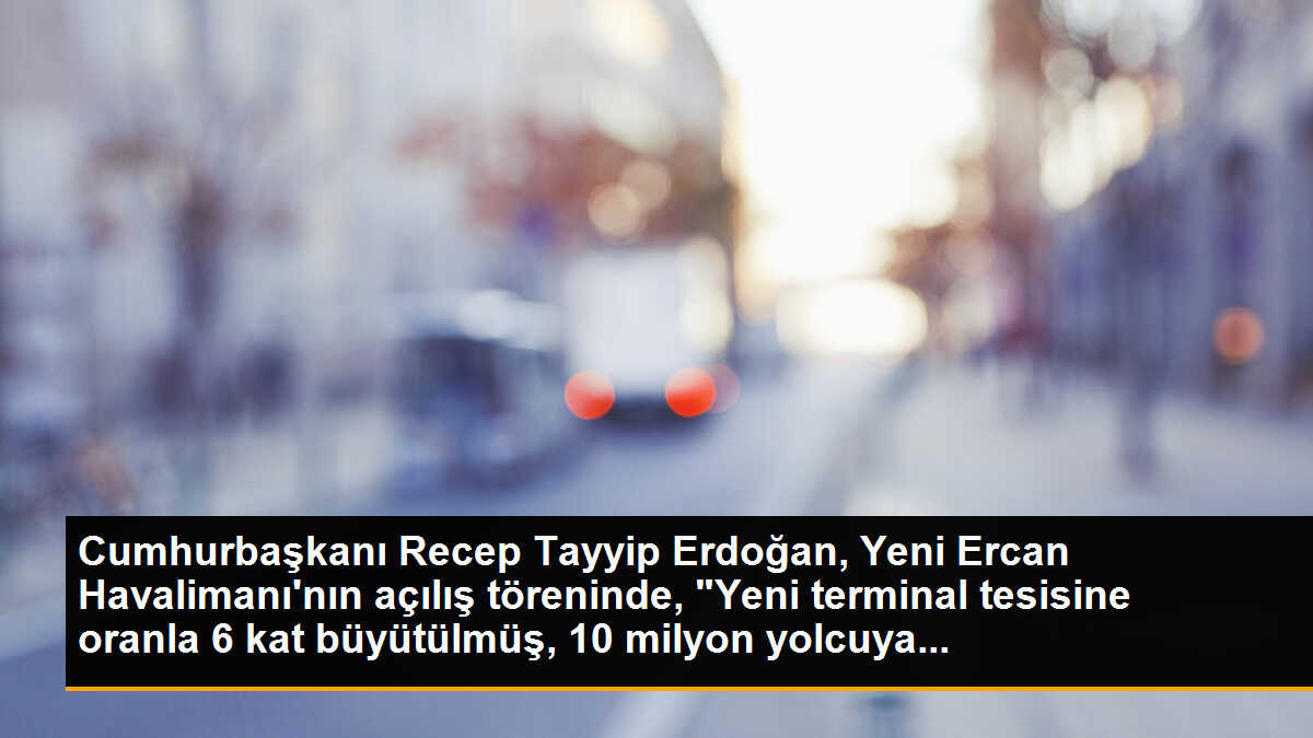Cumhurbaşkanı Recep Tayyip Erdoğan, Yeni Ercan Havalimanı\'nın açılış töreninde, "Yeni terminal tesisine oranla 6 kat büyütülmüş, 10 milyon yolcuya...