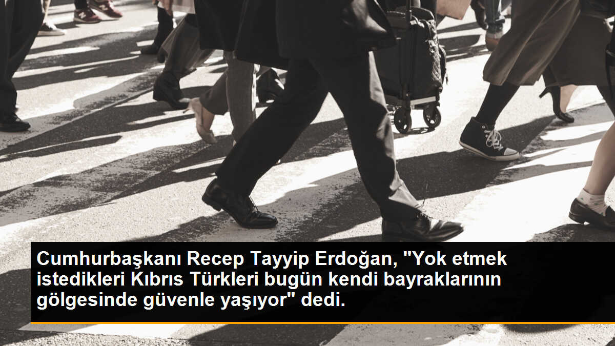 Cumhurbaşkanı Recep Tayyip Erdoğan, "Yok etmek istedikleri Kıbrıs Türkleri bugün kendi bayraklarının gölgesinde güvenle yaşıyor" dedi.