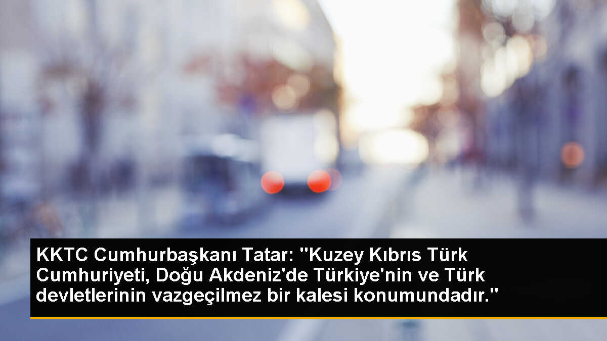 KKTC Cumhurbaşkanı Tatar: "Kuzey Kıbrıs Türk Cumhuriyeti, Doğu Akdeniz\'de Türkiye\'nin ve Türk devletlerinin vazgeçilmez bir kalesi konumundadır."