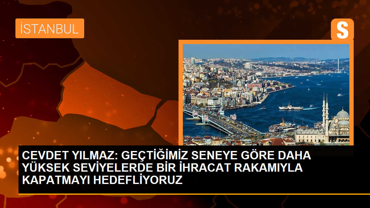 CEVDET YILMAZ: GEÇTİĞİMİZ SENEYE GÖRE DAHA YÜKSEK SEVİYELERDE BİR İHRACAT RAKAMIYLA KAPATMAYI HEDEFLİYORUZ