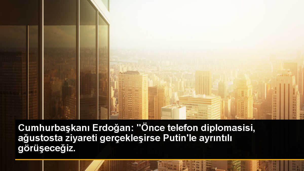 Cumhurbaşkanı Erdoğan: "Önce telefon diplomasisi, ağustosta ziyareti gerçekleşirse Putin\'le ayrıntılı görüşeceğiz.