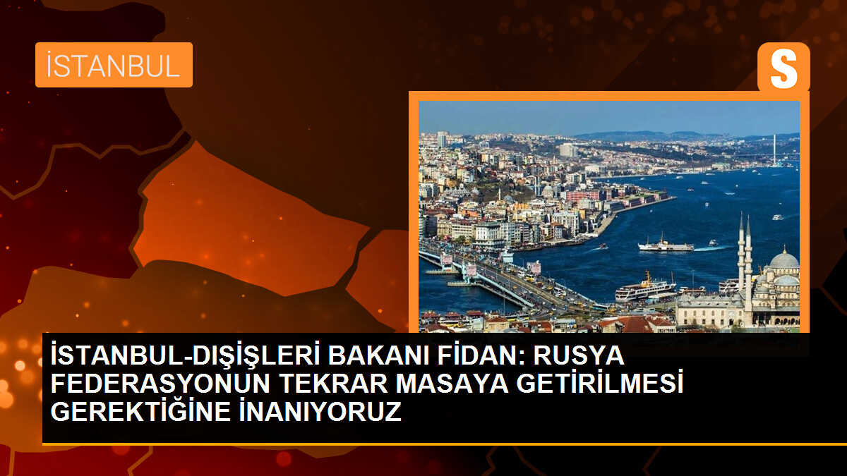 İSTANBUL-DIŞİŞLERİ BAKANI FİDAN: RUSYA FEDERASYONUN TEKRAR MASAYA GETİRİLMESİ GEREKTİĞİNE İNANIYORUZ