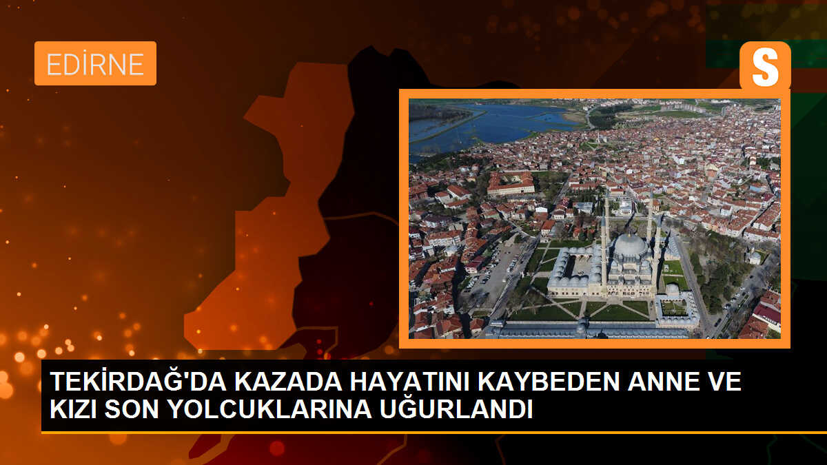 Tekirdağ\'da kavşakta meydana gelen kazada hayatını kaybeden anne ve kızı son yolculuğuna uğurlandı
