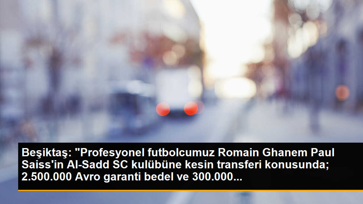Beşiktaş: "Profesyonel futbolcumuz Romain Ghanem Paul Saiss\'in Al-Sadd SC kulübüne kesin transferi konusunda; 2.500.000 Avro garanti bedel ve 300.000...