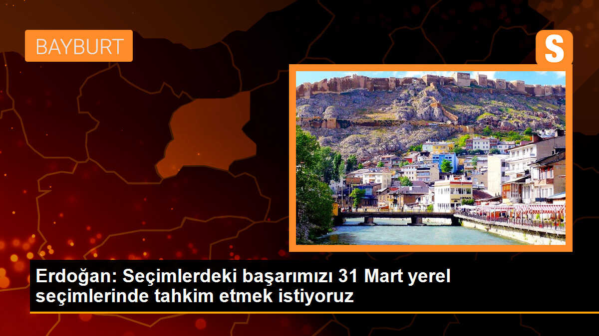 Erdoğan: Seçimlerdeki başarımızı 31 Mart yerel seçimlerinde tahkim etmek istiyoruz