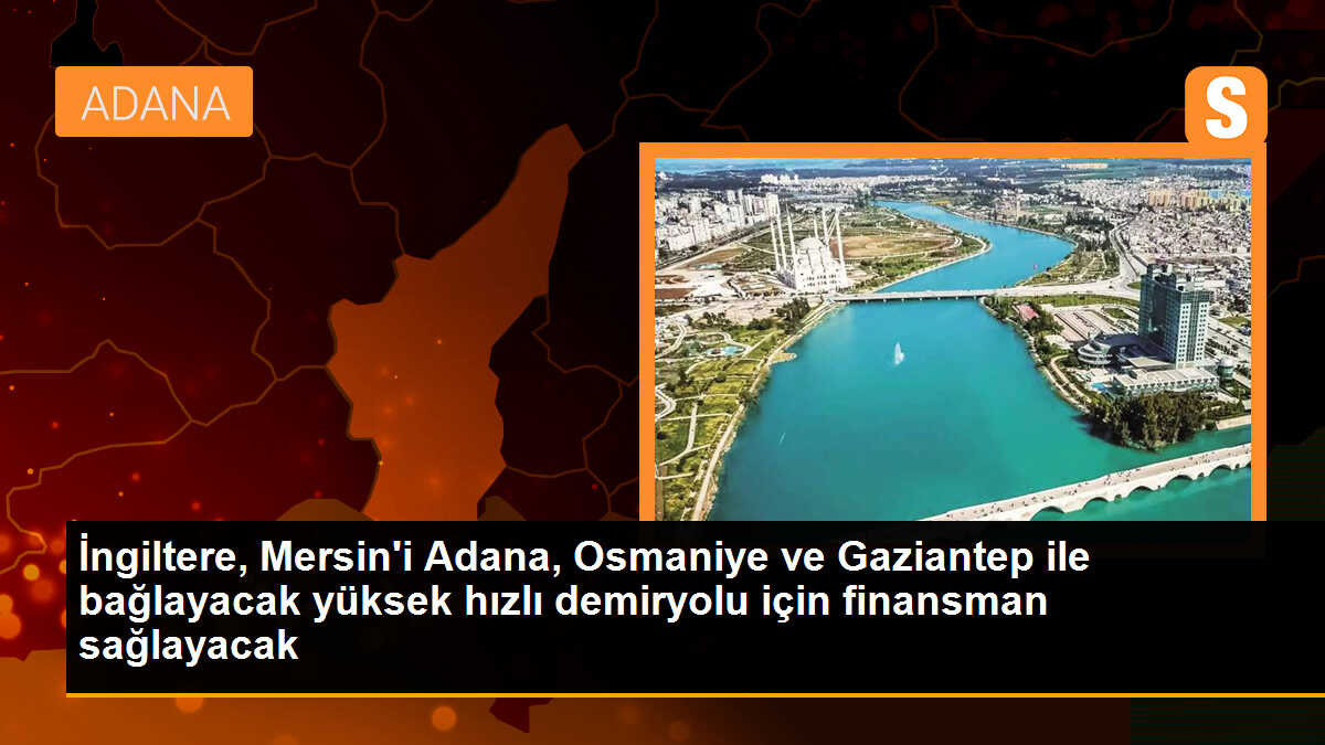 İngiltere, Mersin\'i Adana, Osmaniye ve Gaziantep ile bağlayacak yüksek hızlı demiryolu için finansman sağlayacak