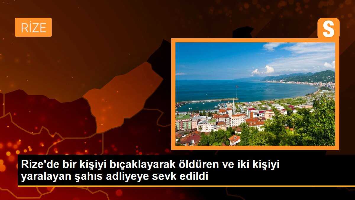 Rize\'de bir kişiyi bıçaklayarak öldüren ve iki kişiyi yaralayan şahıs adliyeye sevk edildi