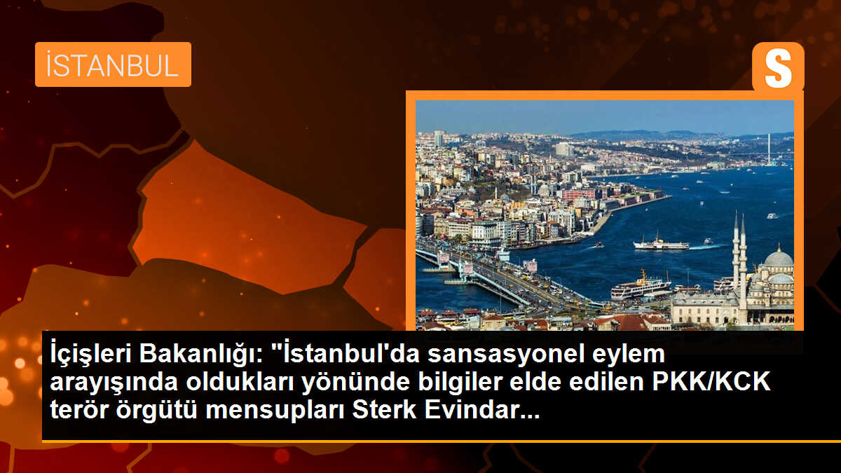 İçişleri Bakanlığı: "İstanbul\'da sansasyonel eylem arayışında oldukları yönünde bilgiler elde edilen PKK/KCK terör örgütü mensupları Sterk Evindar...