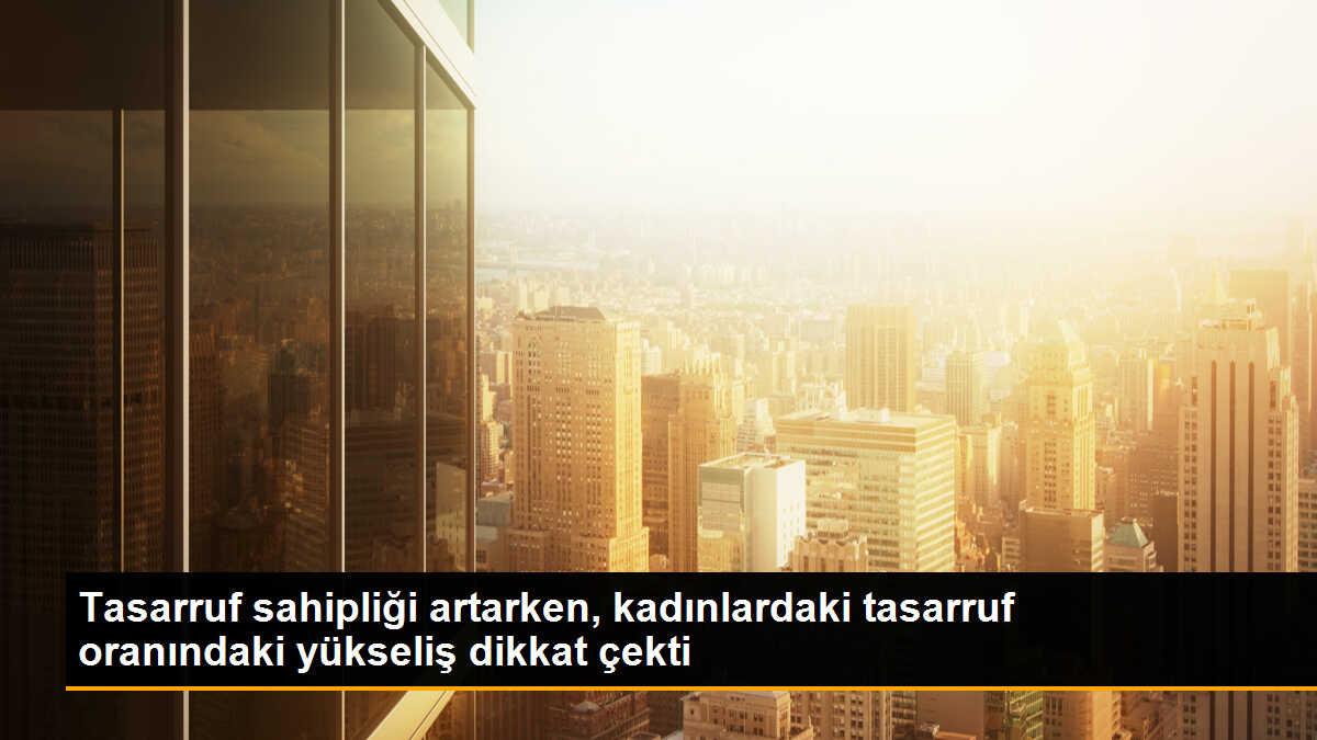 Tasarruf sahipliği artarken, kadınlardaki tasarruf oranındaki yükseliş dikkat çekti