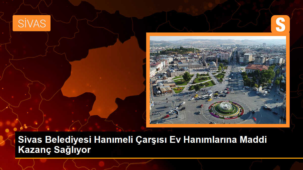 Sivas Belediyesi Hanımeli Çarşısı, Ev Hanımlarına Maddi Kazanç Sağlıyor
