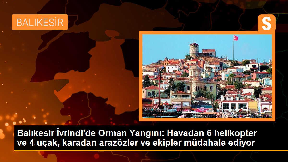 Balıkesir İvrindi\'de Orman Yangını: Havadan 6 helikopter ve 4 uçak, karadan arazözler ve ekipler müdahale ediyor