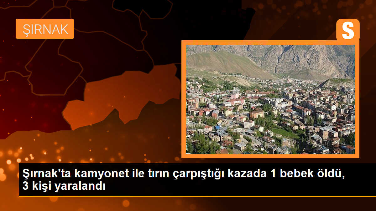 Şırnak\'ta kamyonet ile tırın çarpıştığı kazada 1 bebek öldü, 3 kişi yaralandı