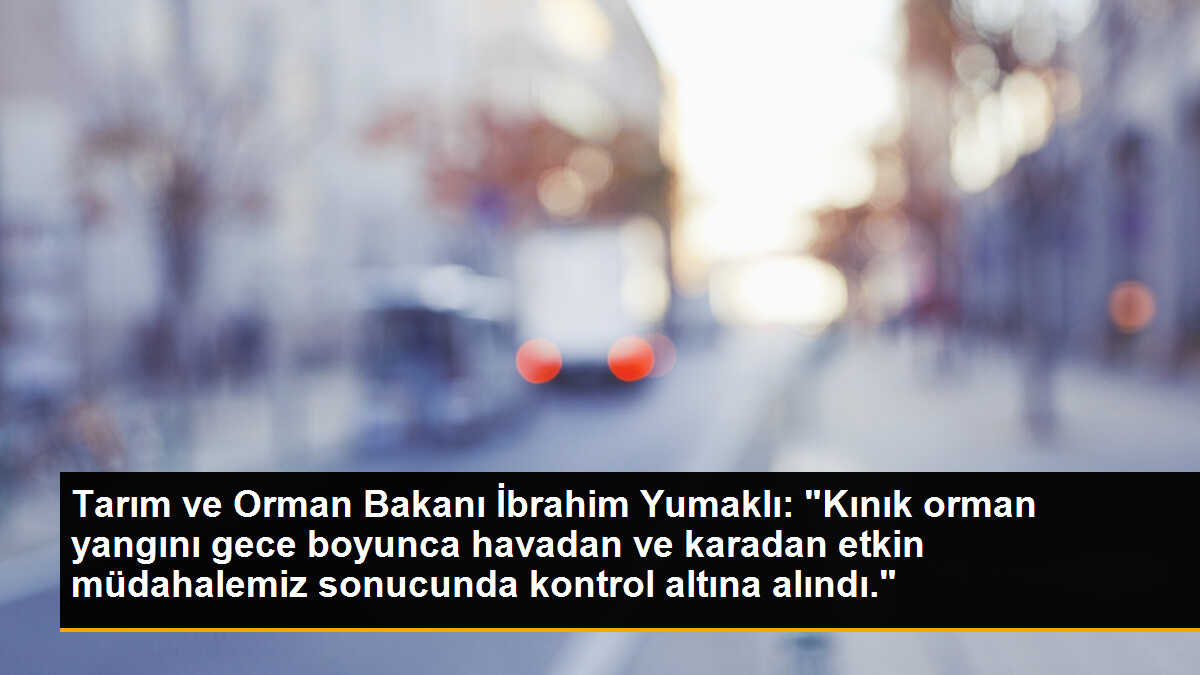 Tarım ve Orman Bakanı İbrahim Yumaklı: "Kınık orman yangını gece boyunca havadan ve karadan etkin müdahalemiz sonucunda kontrol altına alındı."