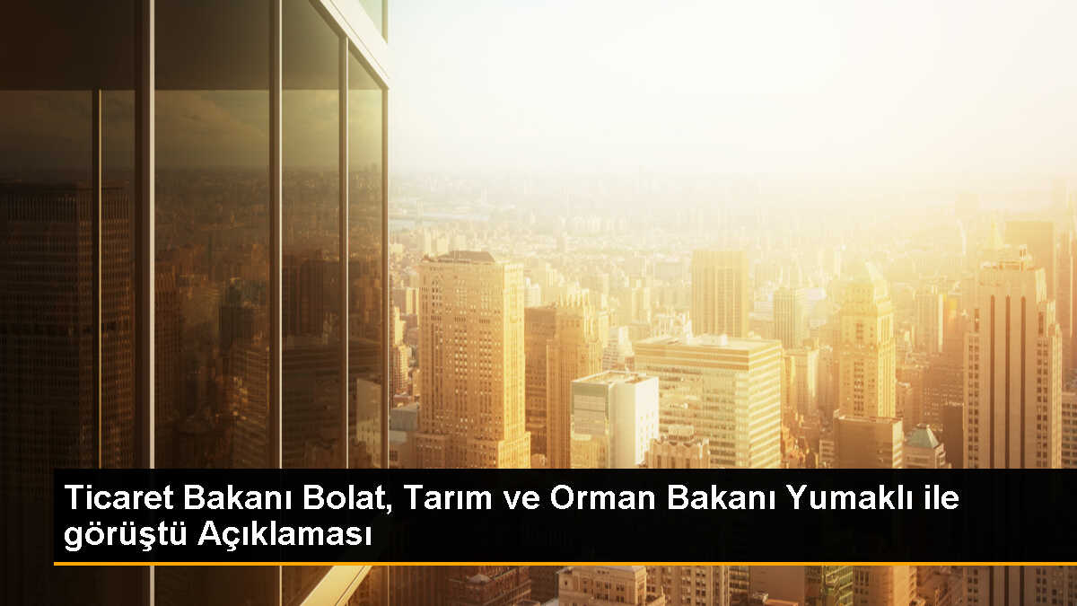 Ticaret Bakanı Ömer Bolat, tarım ve gıda sektörlerinde iç ve dış ticaret politikalarını güçlendirecek