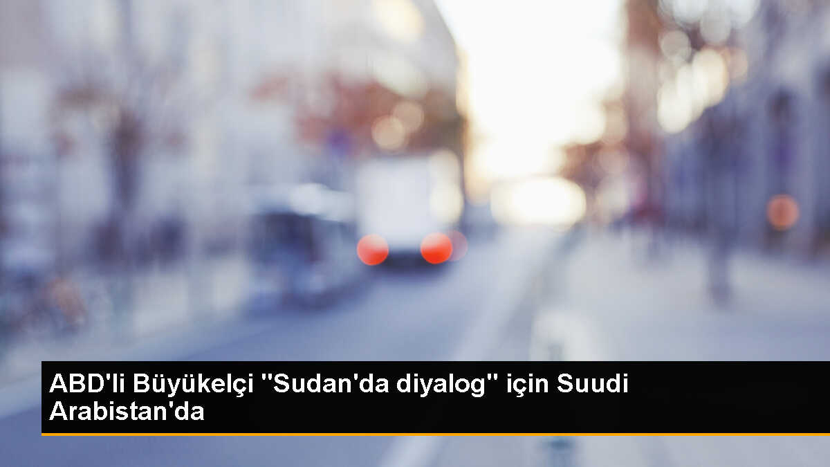 ABD Büyükelçisi Sudan\'daki Diyalog Çabalarını Desteklemek İçin Suudi Arabistan\'a Geldi
