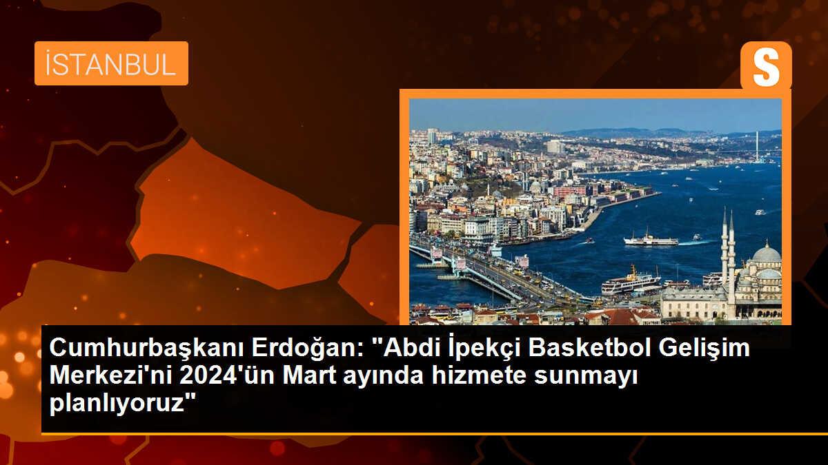 Cumhurbaşkanı Erdoğan: "Abdi İpekçi Basketbol Gelişim Merkezi\'ni 2024\'ün Mart ayında hizmete sunmayı planlıyoruz"