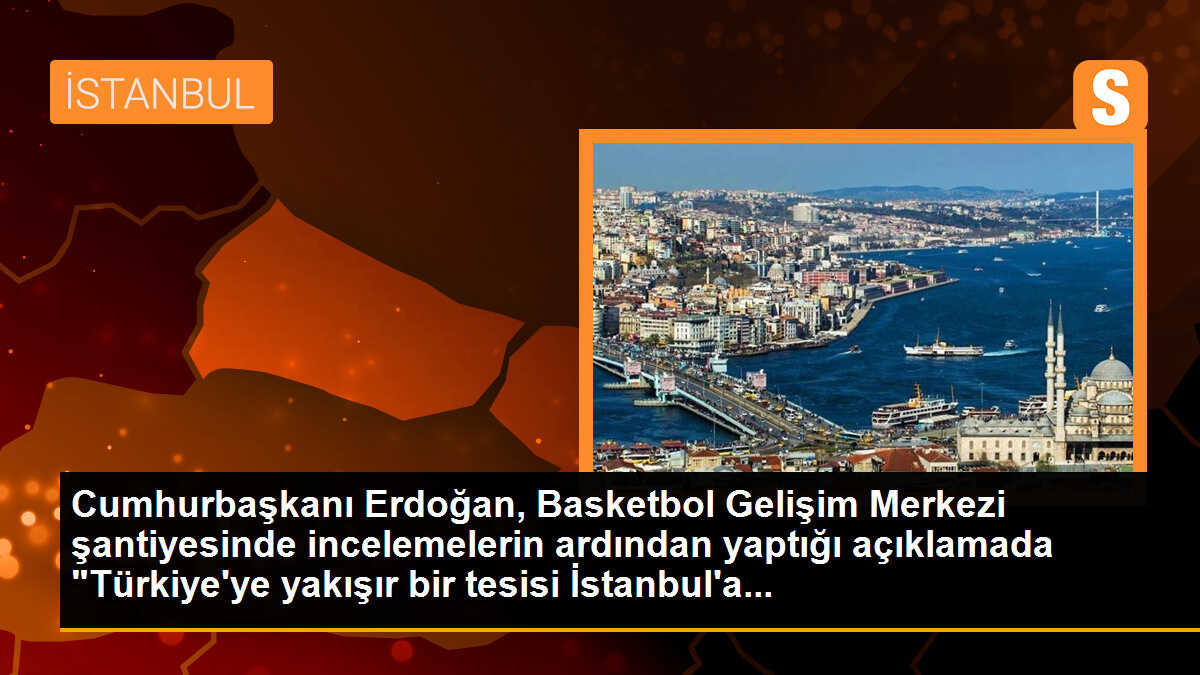 Cumhurbaşkanı Erdoğan, Basketbol Gelişim Merkezi şantiyesinde incelemelerin ardından yaptığı açıklamada "Türkiye\'ye yakışır bir tesisi İstanbul\'a...
