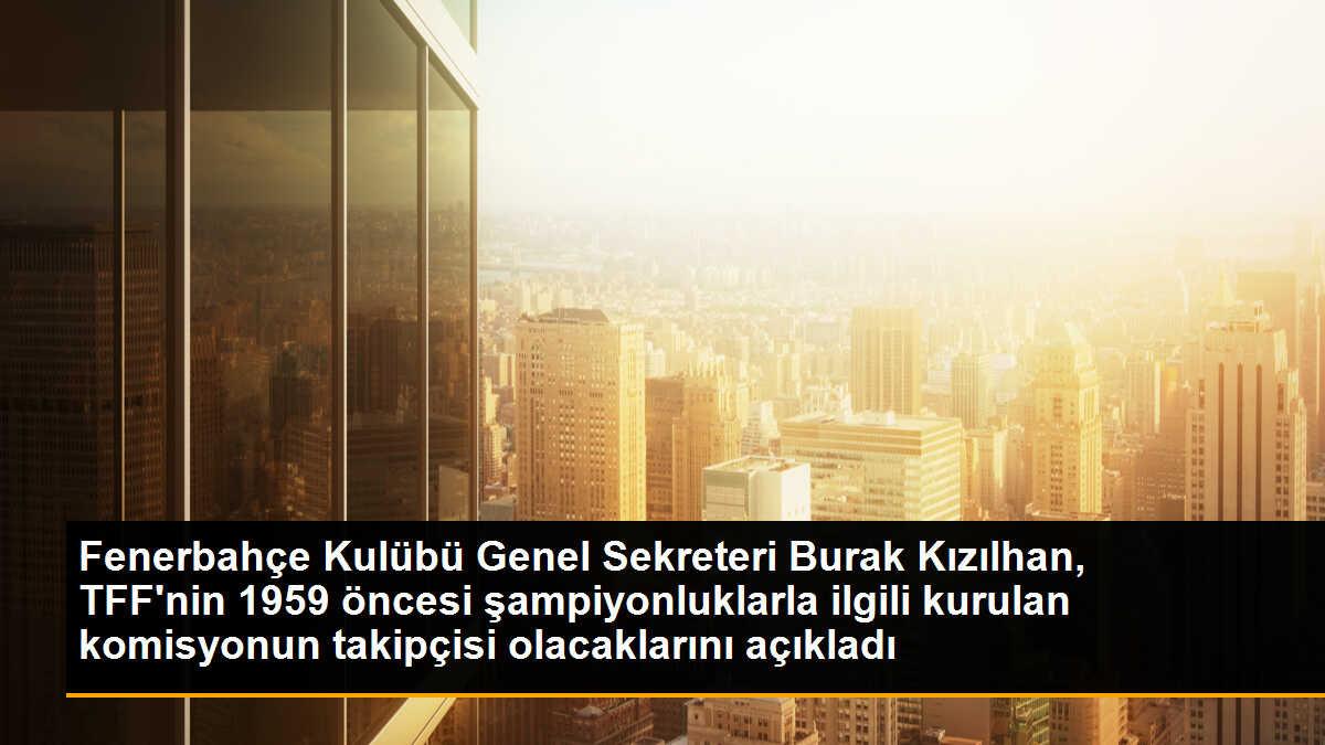 Fenerbahçe Kulübü Genel Sekreteri Burak Kızılhan, TFF\'nin 1959 öncesi şampiyonluklarla ilgili kurulan komisyonun takipçisi olacaklarını belirtti