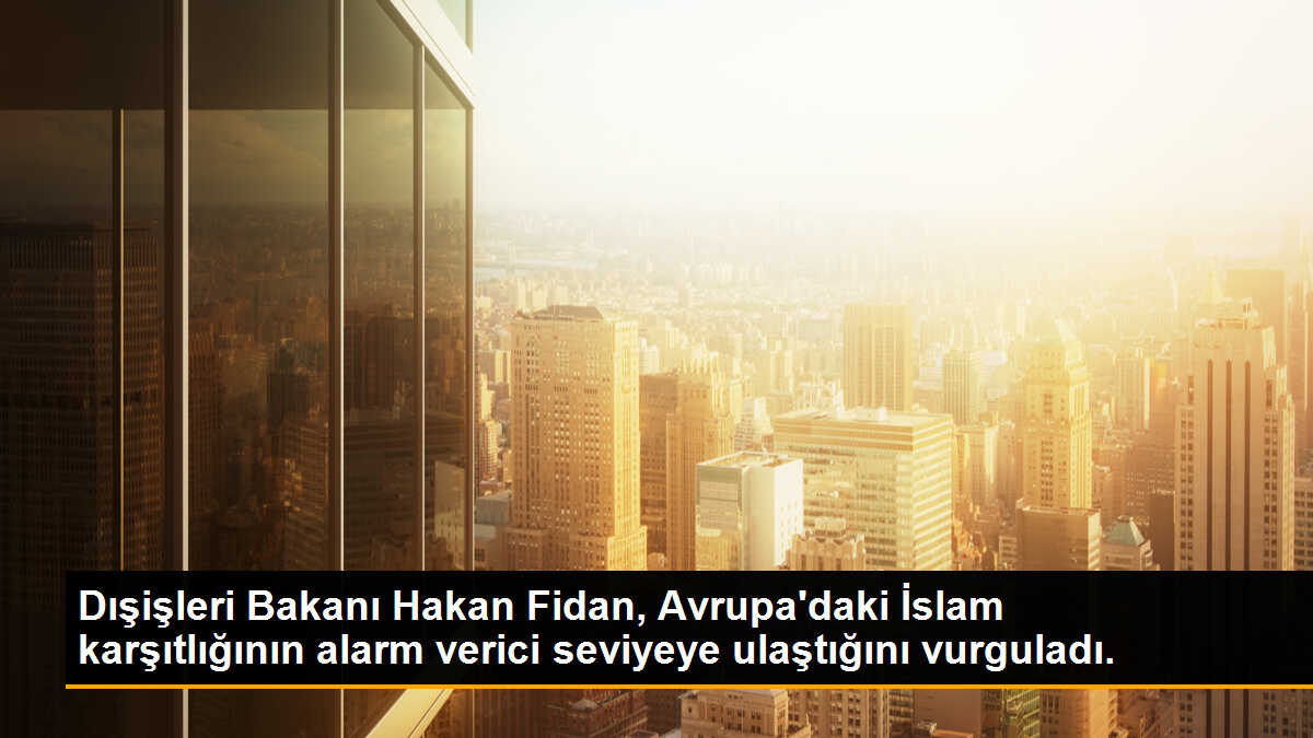 Dışişleri Bakanı Hakan Fidan, Avrupa\'daki İslam karşıtlığının alarm verici seviyeye ulaştığını vurguladı.