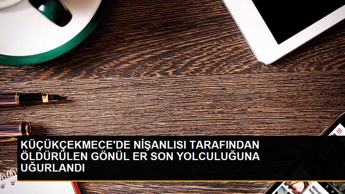 Küçükçekmece\'de Nişanlısı Tarafından Öldürülen Gönül Er Son Yolculuğuna Uğurlandı