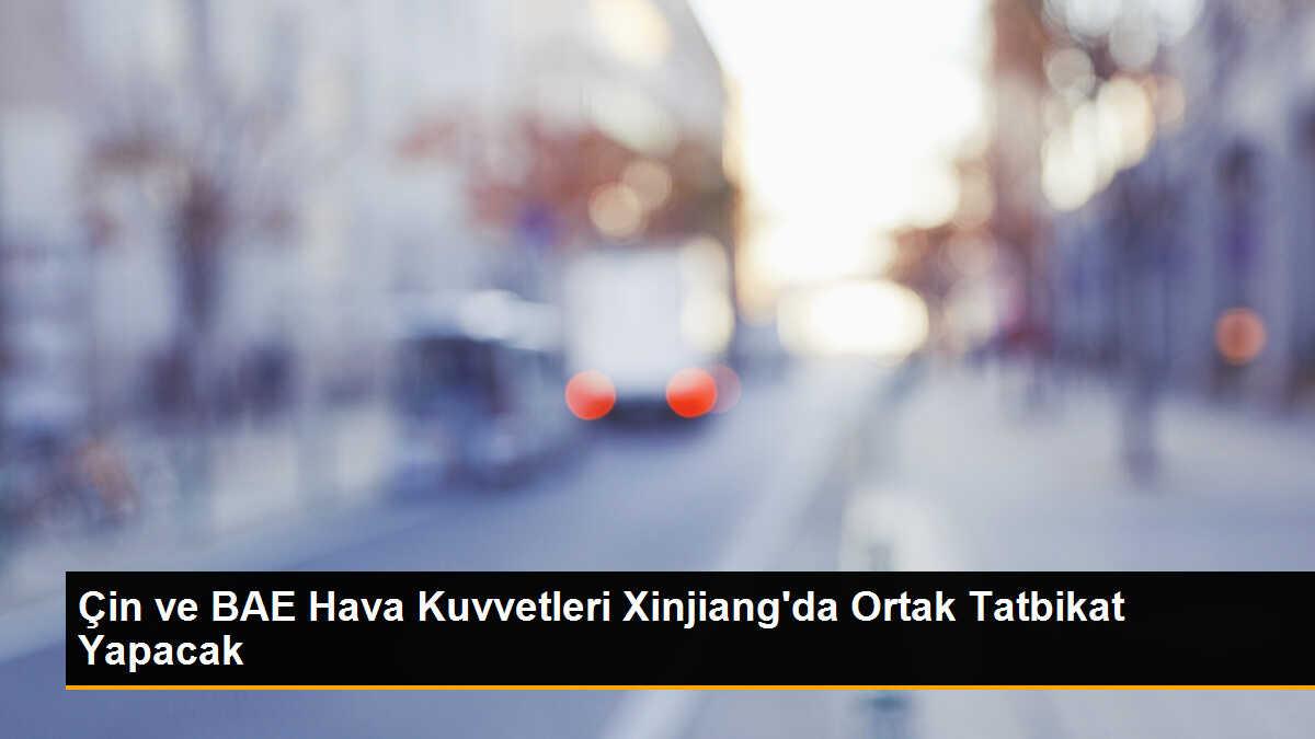 Çin ve BAE Hava Kuvvetleri, Xinjiang\'da Ortak Tatbikat Yapacak