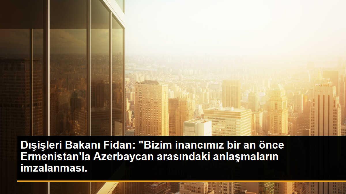 Dışişleri Bakanı Fidan: "Bizim inancımız bir an önce Ermenistan\'la Azerbaycan arasındaki anlaşmaların imzalanması.