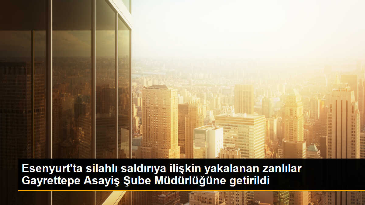 Esenyurt\'ta silahlı saldırıya ilişkin yakalanan zanlılar Gayrettepe Asayiş Şube Müdürlüğüne getirildi
