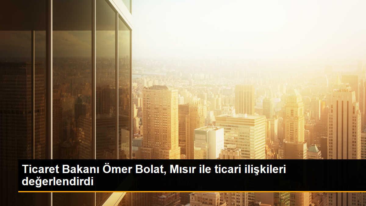 Türkiye ve Mısır arasında ticari ilişkilerin geliştirilmesi için yeni yol haritası belirlendi