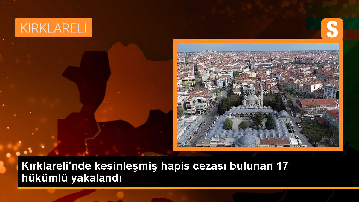 Kırklareli\'nde kesinleşmiş hapis cezası bulunan 17 hükümlü yakalandı