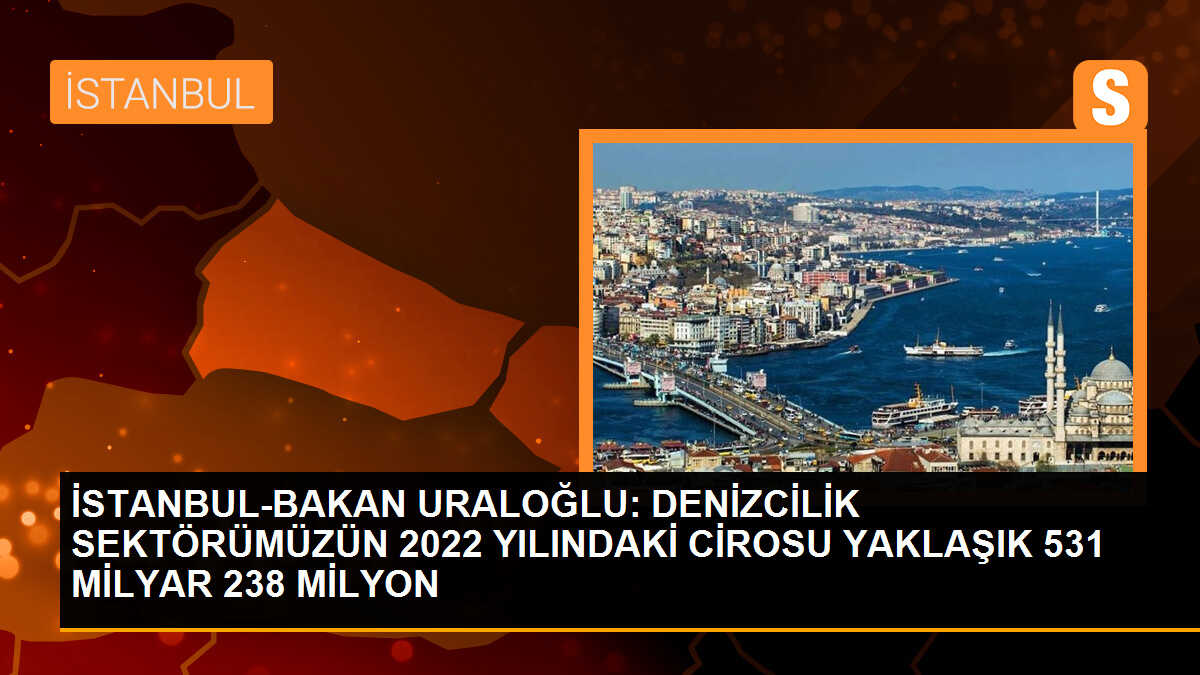 İSTANBUL-BAKAN URALOĞLU: DENİZCİLİK SEKTÖRÜMÜZÜN 2022 YILINDAKİ CİROSU YAKLAŞIK 531 MİLYAR 238 MİLYON