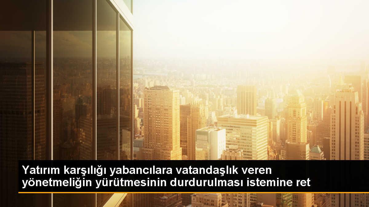 Danıştay, yatırım karşılığı vatandaşlık yönetmeliğinin yürütmesinin durdurulmasını reddetti