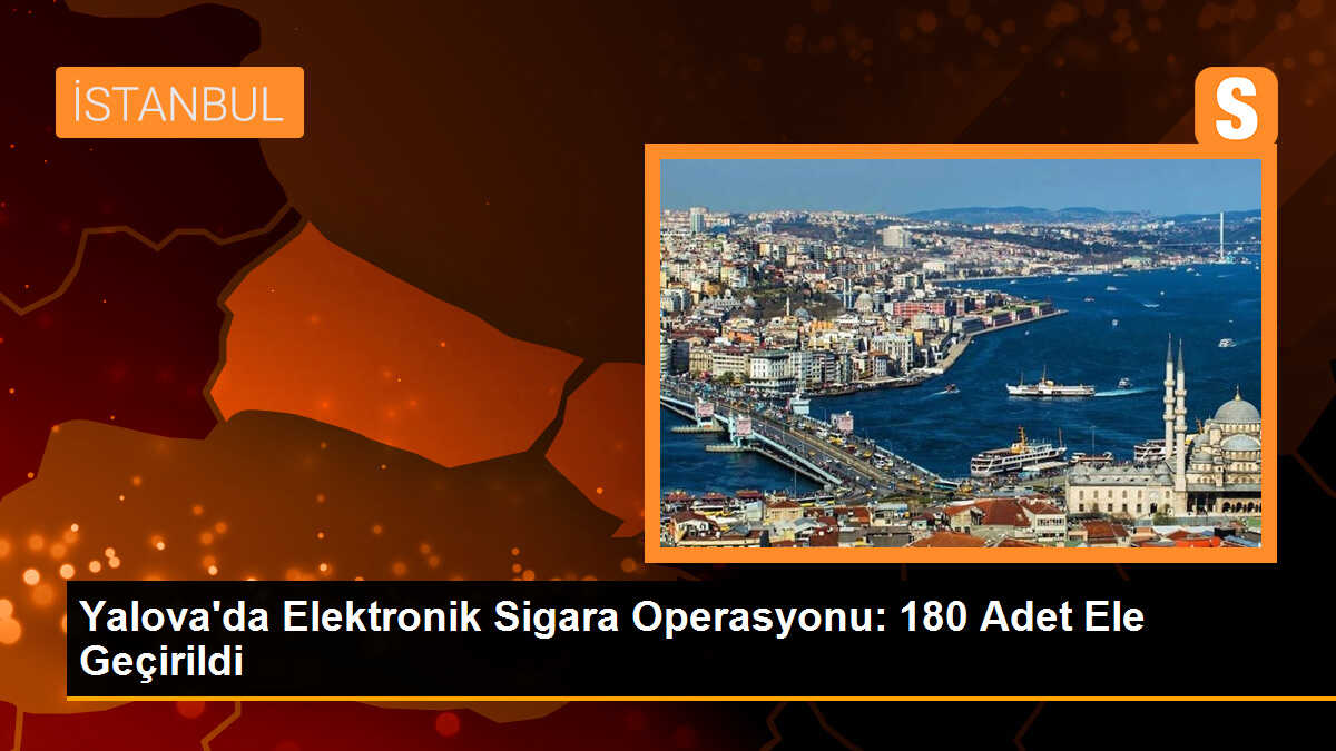 Yalova\'da Elektronik Sigara Operasyonu: 180 Adet Ele Geçirildi