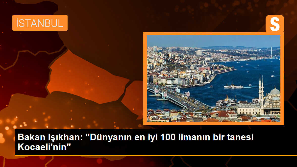 Bakan Işıkhan: "Dünyanın en iyi 100 limanın bir tanesi Kocaeli\'nin"