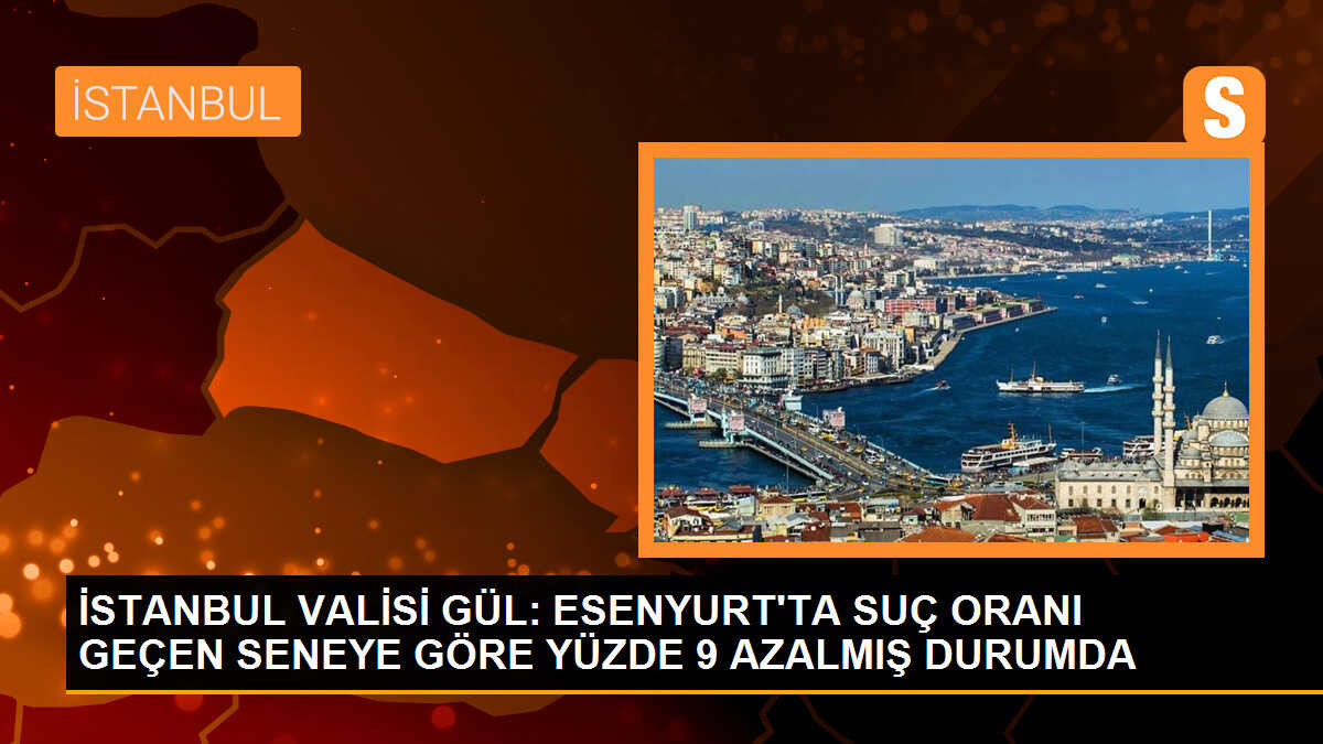 İSTANBUL VALİSİ GÜL: ESENYURT\'TA SUÇ ORANI GEÇEN SENEYE GÖRE YÜZDE 9 AZALMIŞ DURUMDA