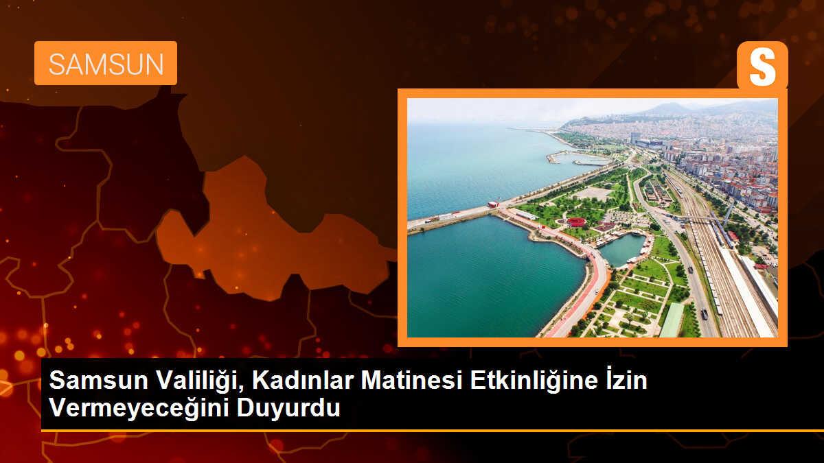 Samsun Valiliği, Kadınlar Matinesi etkinliğine izin vermeyeceğini duyurdu